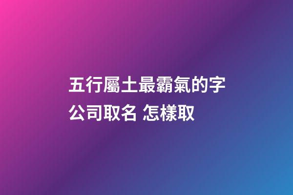 五行屬土最霸氣的字公司取名 怎樣取-第1張-公司起名-玄機派